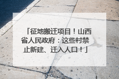 征地搬迁项目！山西省人民政府：这些村禁止新建、迁入人口！